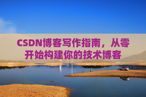 CSDN博客写作指南,从零开始构建你的技术博客 CSDN博客写作指南,从零开始构建你的技术博客